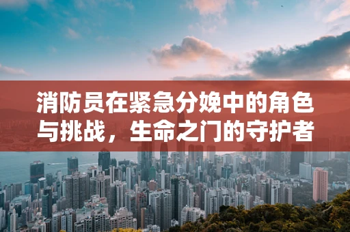 消防员在紧急分娩中的角色与挑战，生命之门的守护者