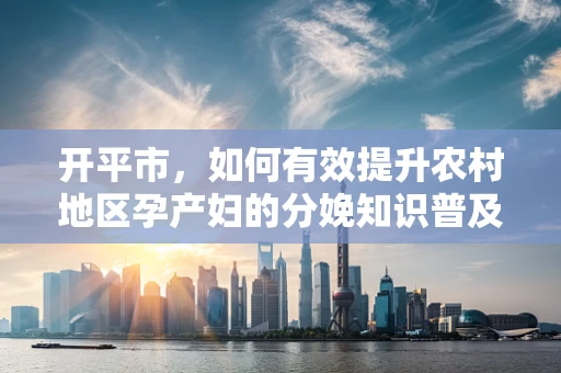 开平市，如何有效提升农村地区孕产妇的分娩知识普及率？