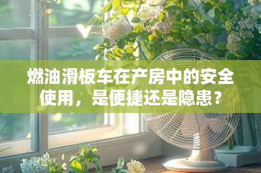 燃油滑板车在产房中的安全使用，是便捷还是隐患？