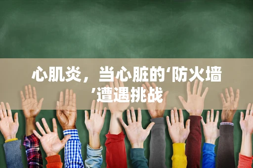心肌炎，当心脏的‘防火墙’遭遇挑战