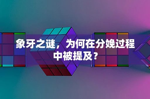 象牙之谜，为何在分娩过程中被提及？
