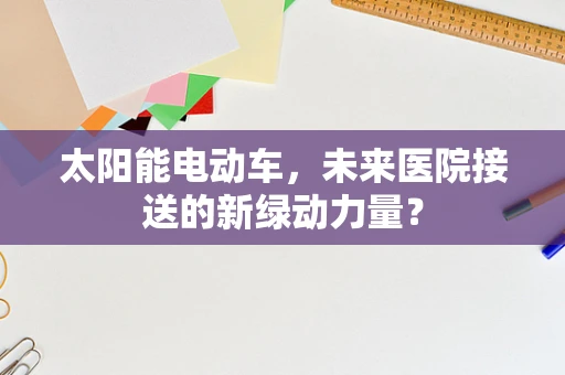 太阳能电动车，未来医院接送的新绿动力量？