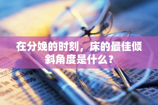 在分娩的时刻，床的最佳倾斜角度是什么？