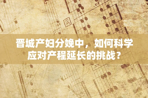 晋城产妇分娩中，如何科学应对产程延长的挑战？
