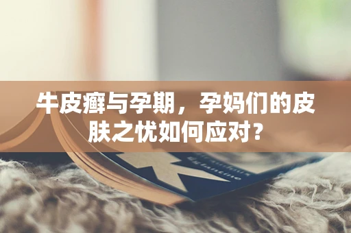 牛皮癣与孕期，孕妈们的皮肤之忧如何应对？