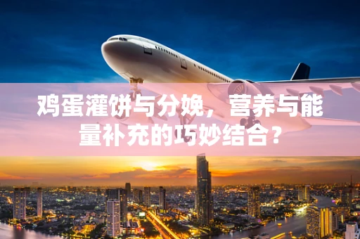 鸡蛋灌饼与分娩，营养与能量补充的巧妙结合？