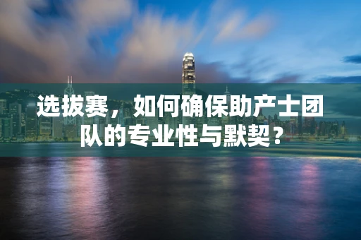 选拔赛，如何确保助产士团队的专业性与默契？