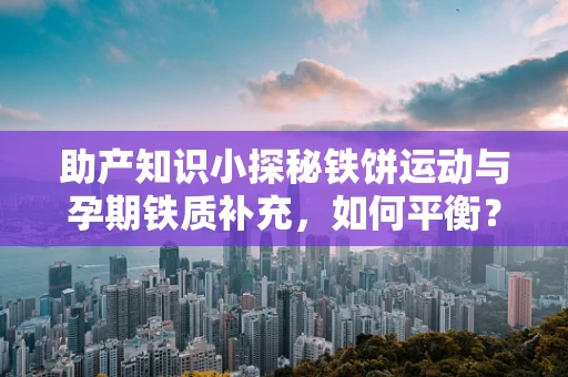 助产知识小探秘铁饼运动与孕期铁质补充，如何平衡？