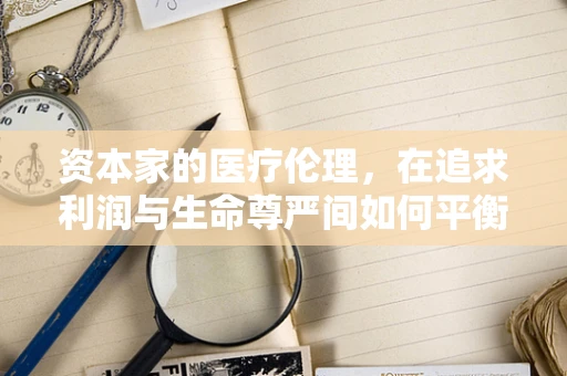 资本家的医疗伦理，在追求利润与生命尊严间如何平衡？