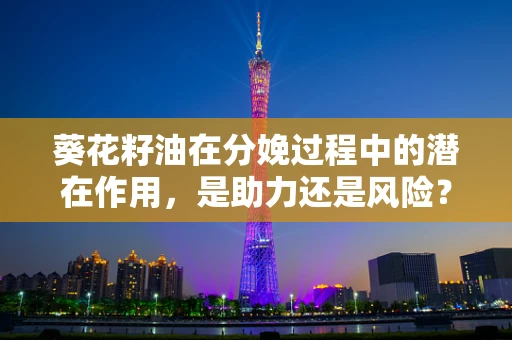 葵花籽油在分娩过程中的潜在作用，是助力还是风险？