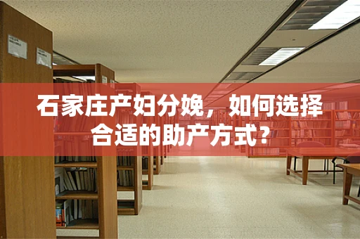 石家庄产妇分娩，如何选择合适的助产方式？