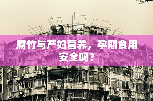 腐竹与产妇营养，孕期食用安全吗？