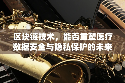 区块链技术，能否重塑医疗数据安全与隐私保护的未来？