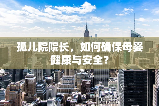 孤儿院院长，如何确保母婴健康与安全？