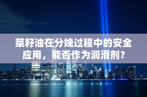 菜籽油在分娩过程中的安全应用，能否作为润滑剂？