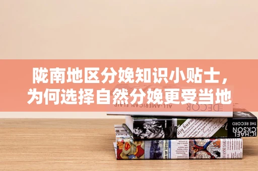 陇南地区分娩知识小贴士，为何选择自然分娩更受当地产妇青睐？