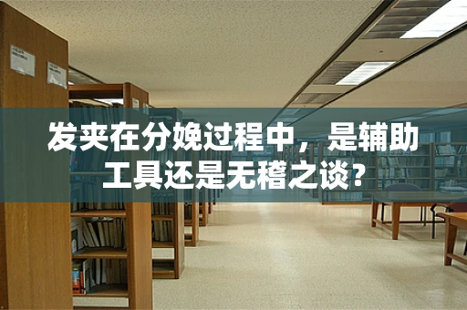 发夹在分娩过程中，是辅助工具还是无稽之谈？