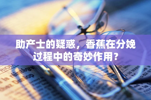 助产士的疑惑，香蕉在分娩过程中的奇妙作用？