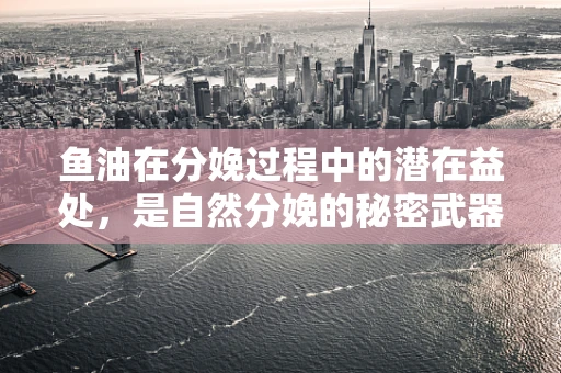 鱼油在分娩过程中的潜在益处，是自然分娩的秘密武器吗？