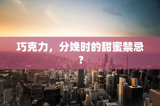 巧克力，分娩时的甜蜜禁忌？