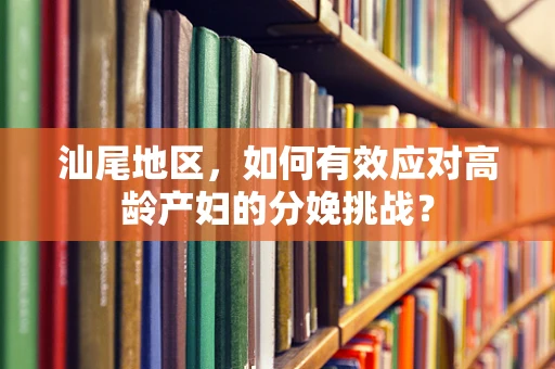 汕尾地区，如何有效应对高龄产妇的分娩挑战？