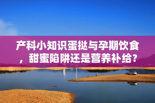 产科小知识蛋挞与孕期饮食，甜蜜陷阱还是营养补给？