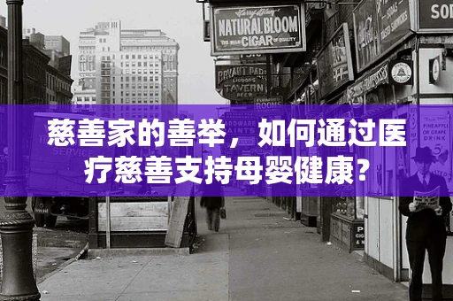 慈善家的善举，如何通过医疗慈善支持母婴健康？