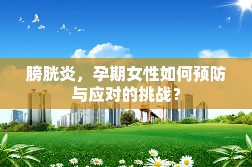 膀胱炎，孕期女性如何预防与应对的挑战？