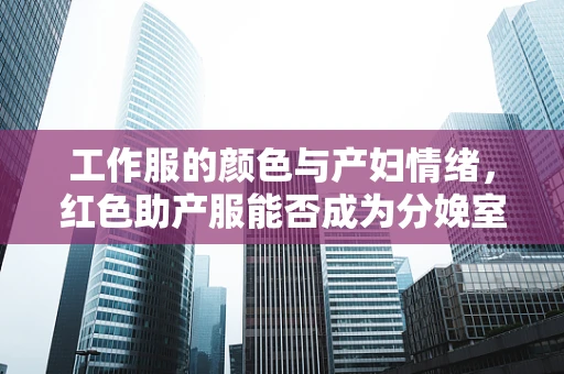 工作服的颜色与产妇情绪，红色助产服能否成为分娩室的心理‘催化剂’？