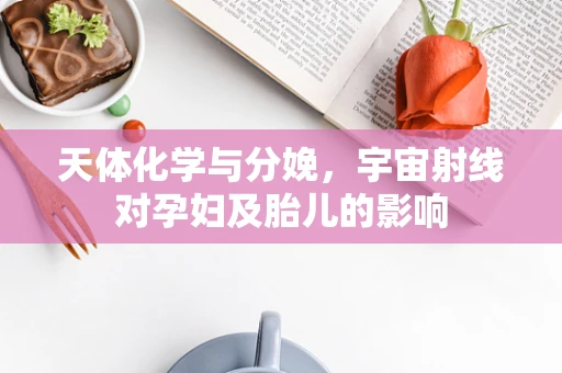 天体化学与分娩，宇宙射线对孕妇及胎儿的影响