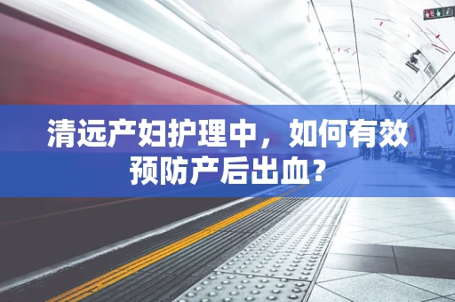清远产妇护理中，如何有效预防产后出血？