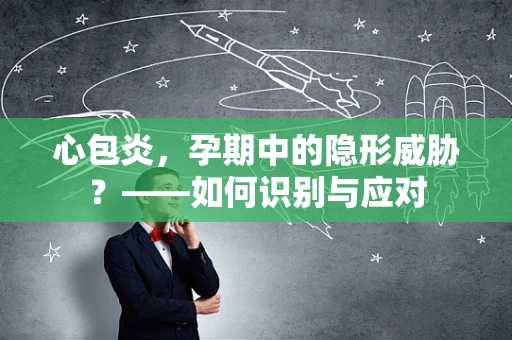 心包炎，孕期中的隐形威胁？——如何识别与应对