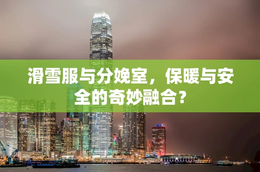 滑雪服与分娩室，保暖与安全的奇妙融合？