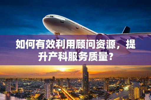 如何有效利用顾问资源，提升产科服务质量？