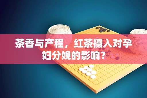 茶香与产程，红茶摄入对孕妇分娩的影响？
