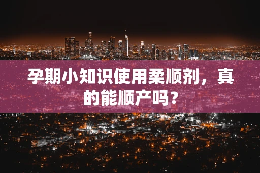 孕期小知识使用柔顺剂，真的能顺产吗？