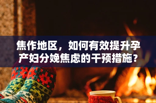 焦作地区，如何有效提升孕产妇分娩焦虑的干预措施？