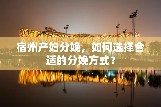 宿州产妇分娩，如何选择合适的分娩方式？
