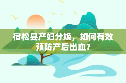 宿松县产妇分娩，如何有效预防产后出血？