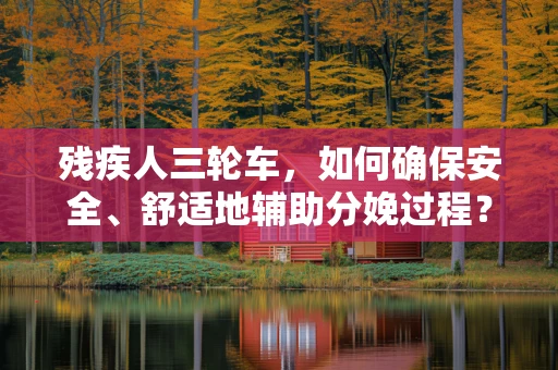 残疾人三轮车，如何确保安全、舒适地辅助分娩过程？