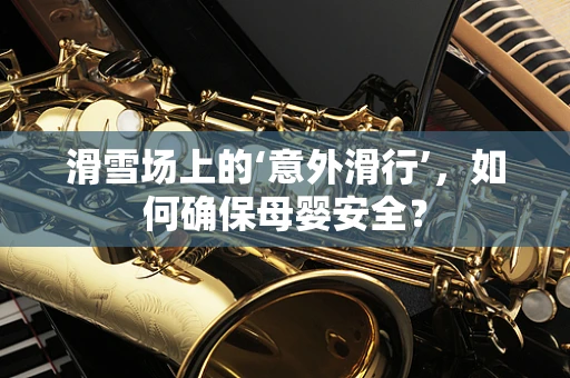 滑雪场上的‘意外滑行’，如何确保母婴安全？