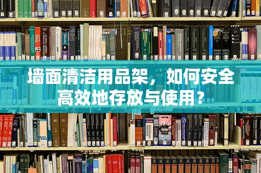 墙面清洁用品架，如何安全高效地存放与使用？