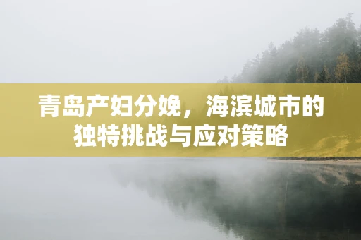 青岛产妇分娩，海滨城市的独特挑战与应对策略