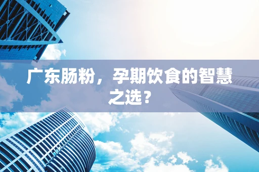 广东肠粉，孕期饮食的智慧之选？