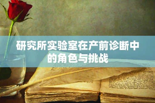 研究所实验室在产前诊断中的角色与挑战