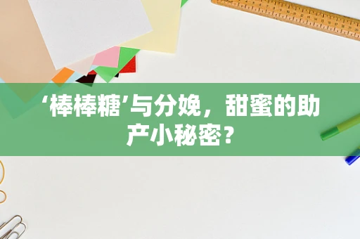 ‘棒棒糖’与分娩，甜蜜的助产小秘密？