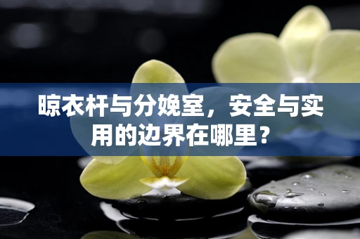 晾衣杆与分娩室，安全与实用的边界在哪里？