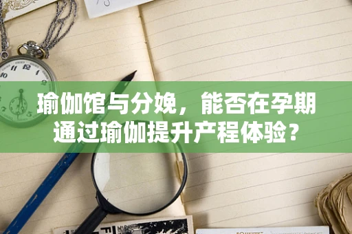 瑜伽馆与分娩，能否在孕期通过瑜伽提升产程体验？