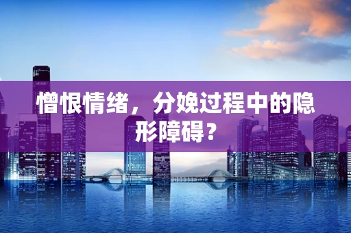 憎恨情绪，分娩过程中的隐形障碍？
