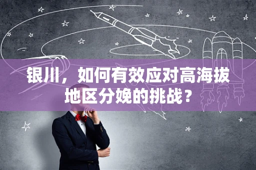 银川，如何有效应对高海拔地区分娩的挑战？